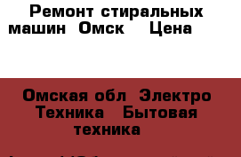 Ремонт стиральных машин. Омск. › Цена ­ 300 - Омская обл. Электро-Техника » Бытовая техника   